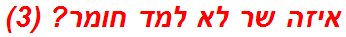 איזה שר לא למד חומר? (3)