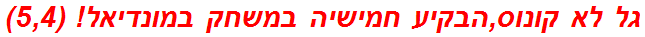 גל לא קונוס,הבקיע חמישיה במשחק במונדיאל! (5,4)