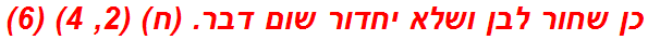 כן שחור לבן ושלא יחדור שום דבר. (ח) (2, 4) (6)