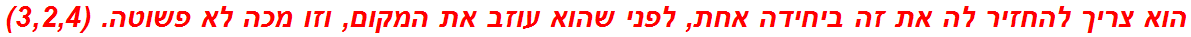 הוא צריך להחזיר לה את זה ביחידה אחת, לפני שהוא עוזב את המקום, וזו מכה לא פשוטה. (3,2,4)