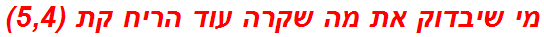 מי שיבדוק את מה שקרה עוד הריח קת (5,4)