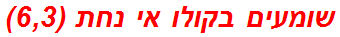 שומעים בקולו אי נחת (6,3)