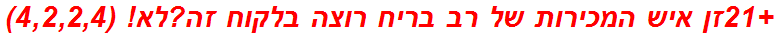 +21זן איש המכירות של רב בריח רוצה בלקוח זה?לא! (4,2,2,4)