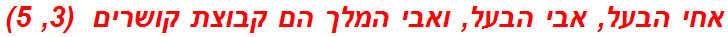 אחי הבעל, אבי הבעל, ואבי המלך הם קבוצת קושרים  (3, 5)