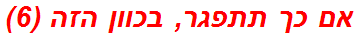 אם כך תתפגר, בכוון הזה (6)