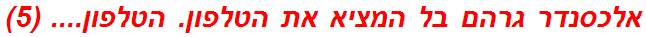 אלכסנדר גרהם בל המציא את הטלפון. הטלפון.... (5)