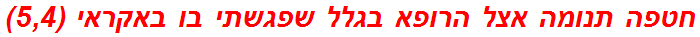 חטפה תנומה אצל הרופא בגלל שפגשתי בו באקראי (5,4)