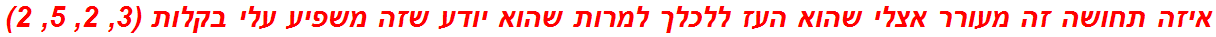 איזה תחושה זה מעורר אצלי שהוא העז ללכלך למרות שהוא יודע שזה משפיע עלי בקלות (3, 2, 5, 2)