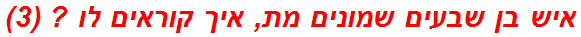 איש בן שבעים שמונים מת, איך קוראים לו ? (3)