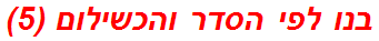 בנו לפי הסדר והכשילום (5)