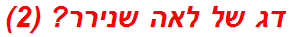 דג של לאה שנירר? (2)