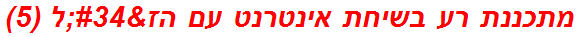 מתכננת רע בשיחת אינטרנט עם הז"ל (5)