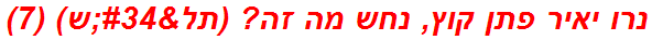 נרו יאיר פתן קוץ, נחש מה זה? (תל"ש) (7)