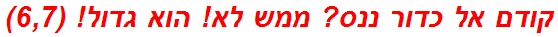 קודם אל כדור ננס? ממש לא! הוא גדול! (6,7)