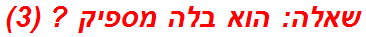 שאלה: הוא בלה מספיק ? (3)