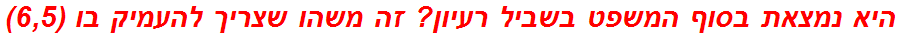 היא נמצאת בסוף המשפט בשביל רעיון? זה משהו שצריך להעמיק בו (6,5)