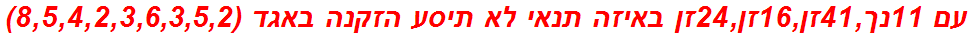 עם 11נך,41זן,16זן,24זן באיזה תנאי לא תיסע הזקנה באגד (8,5,4,2,3,6,3,5,2)