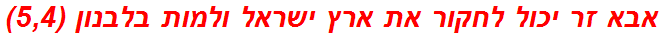 אבא זר יכול לחקור את ארץ ישראל ולמות בלבנון (5,4)