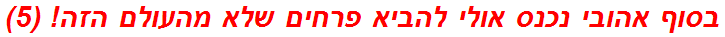 בסוף אהובי נכנס אולי להביא פרחים שלא מהעולם הזה! (5)