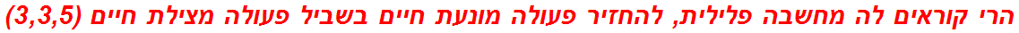 הרי קוראים לה מחשבה פלילית, להחזיר פעולה מונעת חיים בשביל פעולה מצילת חיים (3,3,5)