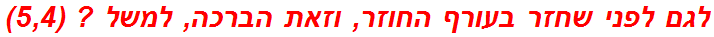 לגם לפני שחזר בעורף החוזר, וזאת הברכה, למשל ? (5,4)