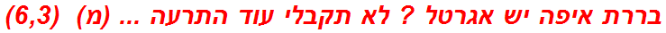 בררת איפה יש אגרטל ? לא תקבלי עוד התרעה ... (מ)  (6,3)