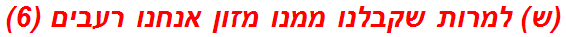 (ש) למרות שקבלנו ממנו מזון אנחנו רעבים (6)