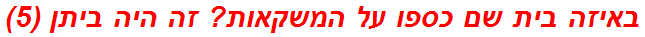 באיזה בית שם כספו על המשקאות? זה היה ביתן (5)