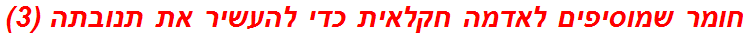 חומר שמוסיפים לאדמה חקלאית כדי להעשיר את תנובתה (3)