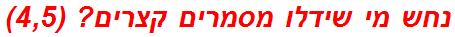 נחש מי שידלו מסמרים קצרים? (4,5)