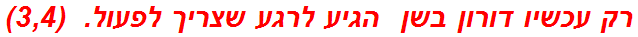 רק עכשיו דורון בשן  הגיע לרגע שצריך לפעול.  (3,4)